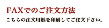 FAXでのご注文方法 こちらの注文用紙を印刷してご注文下さい