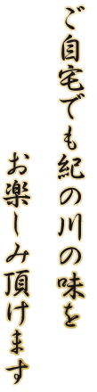 ご自宅でも紀の川の味をお楽しみ頂けます