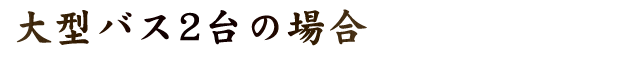 大型バス2台の場合